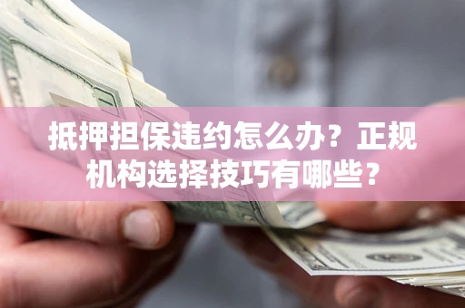 济南抵押担保违约怎么办？正规机构选择技巧有哪些？