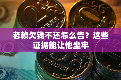 济南老赖欠钱不还怎么告？这些证据能让他坐牢