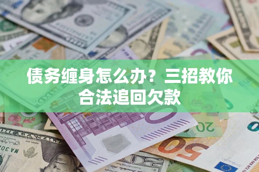 济南债务缠身怎么办？三招教你合法追回欠款