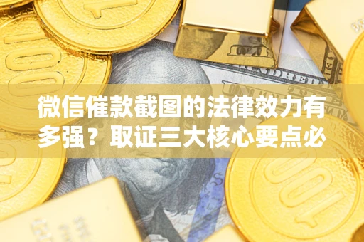 济南微信催款截图的法律效力有多强？取证三大核心要点必须知道！