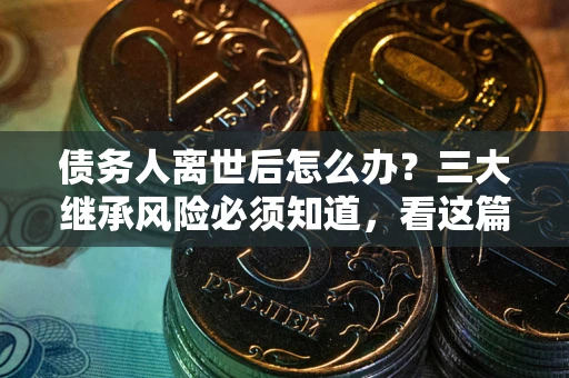 济南债务人离世后怎么办？三大继承风险必须知道，看这篇就够了