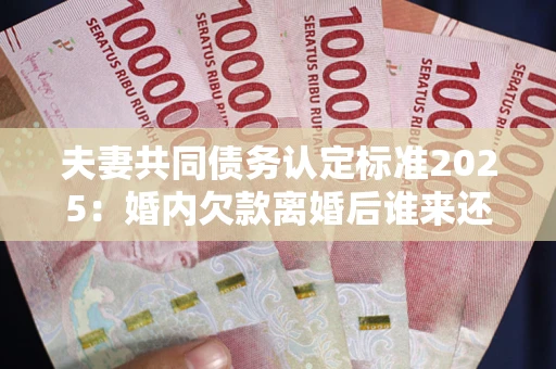 济南夫妻共同债务认定标准2025：婚内欠款离婚后谁来还？