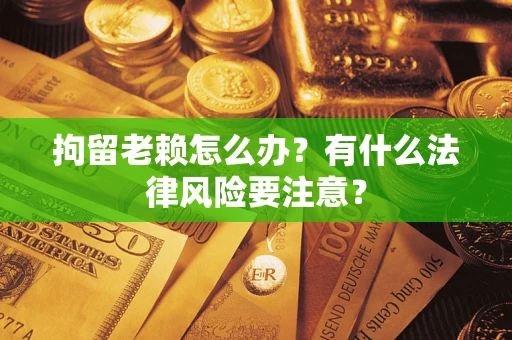 济南拘留老赖怎么办？有什么法律风险要注意？
