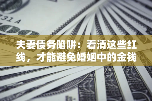 济南夫妻债务陷阱：看清这些红线，才能避免婚姻中的金钱危机