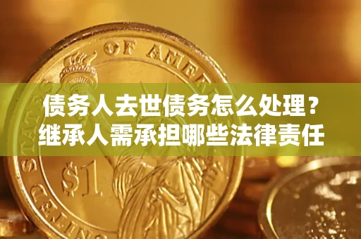 济南债务人去世债务怎么处理？继承人需承担哪些法律责任？