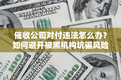 济南催收公司对付违法怎么办？如何避开被黑机构坑骗风险