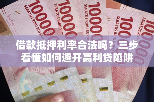 济南借款抵押利率合法吗？三步看懂如何避开高利贷陷阱