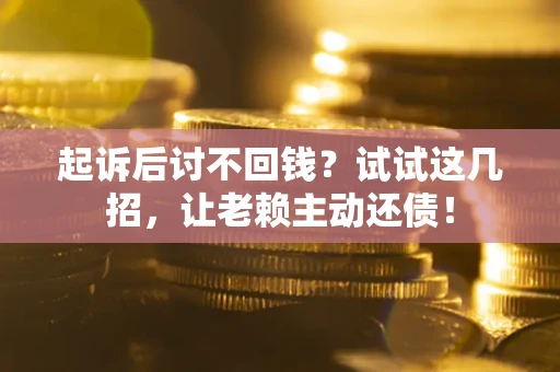 济南起诉后讨不回钱？试试这几招，让老赖主动还债！
