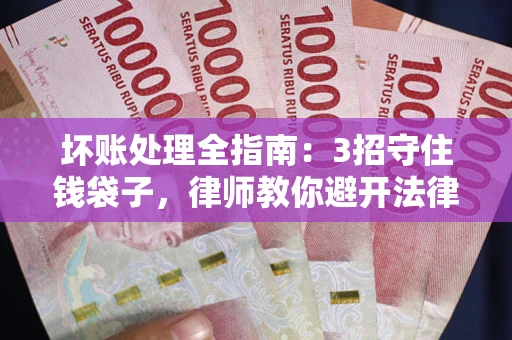 济南坏账处理全指南：3招守住钱袋子，律师教你避开法律雷区