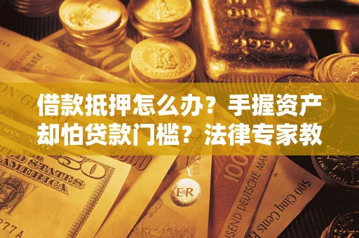 济南借款抵押怎么办？手握资产却怕贷款门槛？法律专家教你办抵押不踩坑
