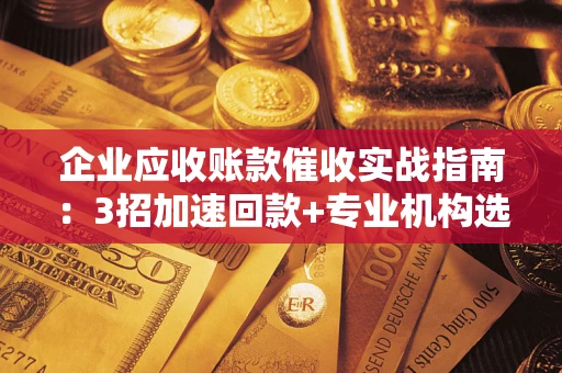济南企业应收账款催收实战指南：3招加速回款+专业机构选择避坑