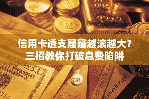 济南信用卡透支窟窿越滚越大？三招教你打破息费陷阱