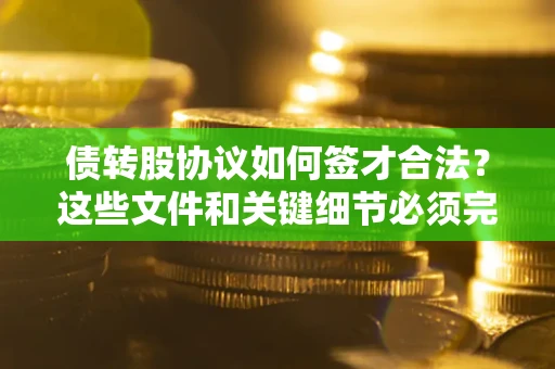 济南债转股协议如何签才合法？这些文件和关键细节必须完整