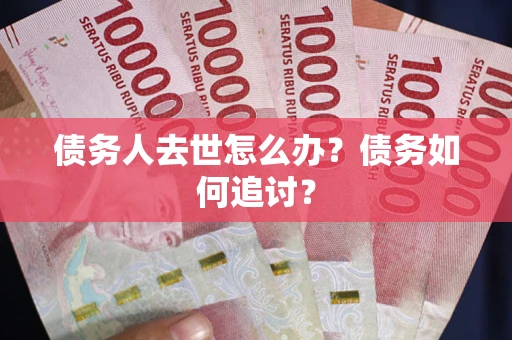 济南债务人去世怎么办？债务如何追讨？
