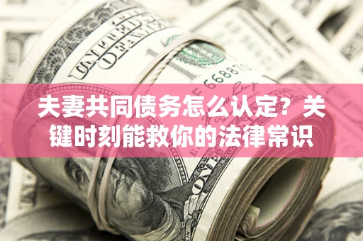 济南夫妻共同债务怎么认定？关键时刻能救你的法律常识