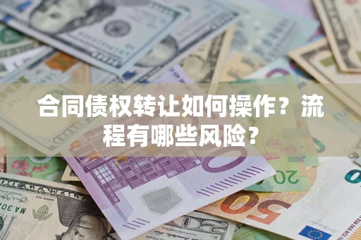 济南合同债权转让如何操作？流程有哪些风险？