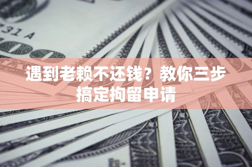 济南遇到老赖不还钱？教你三步搞定拘留申请
