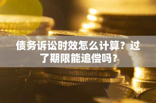 济南债务诉讼时效怎么计算？过了期限能追偿吗？