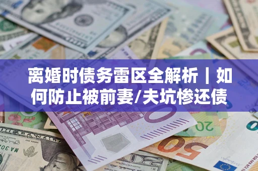 济南离婚时债务雷区全解析｜如何防止被前妻/夫坑惨还债？