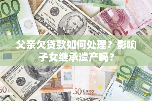 济南父亲欠贷款如何处理?影响子女继承遗产吗? 济南父亲欠贷款如何处理?影响子女继承遗产吗?