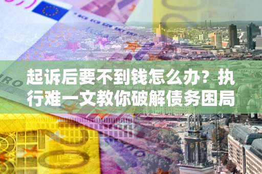 济南起诉后要不到钱怎么办？执行难一文教你破解债务困局