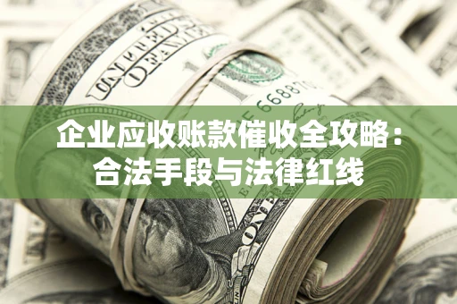 济南企业应收账款催收全攻略：合法手段与法律红线