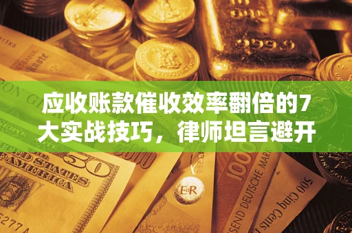 济南应收账款催收效率翻倍的7大实战技巧，律师坦言避开这些法律雷区最关键