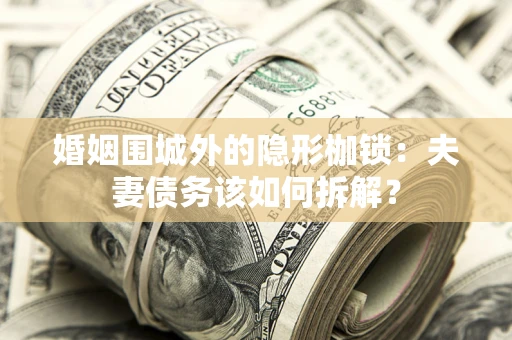 济南婚姻围城外的隐形枷锁：夫妻债务该如何拆解？