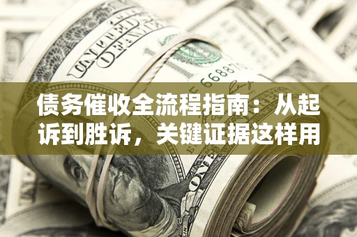 济南债务催收全流程指南：从起诉到胜诉，关键证据这样用