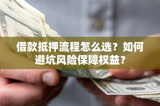 济南借款抵押流程怎么选？如何避坑风险保障权益？