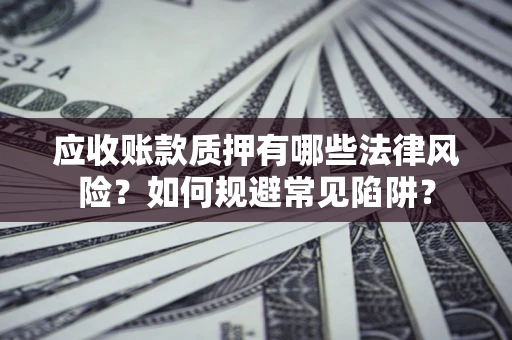 济南应收账款质押有哪些法律风险？如何规避常见陷阱？