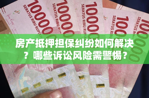 济南房产抵押担保纠纷如何解决？哪些诉讼风险需警惕？