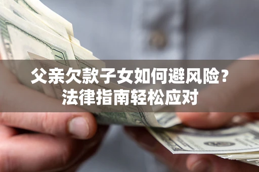 济南父亲欠款子女如何避风险？法律指南轻松应对