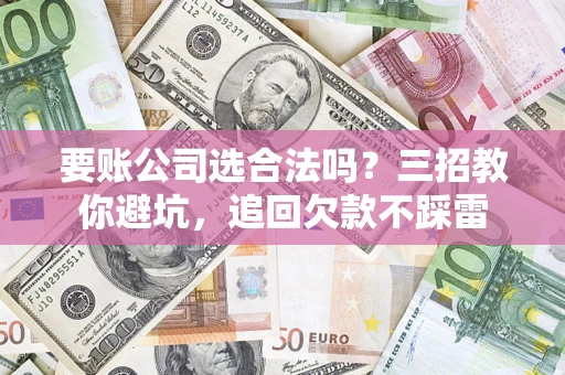 济南要账公司选合法吗？三招教你避坑，追回欠款不踩雷