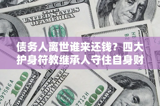 济南债务人离世谁来还钱？四大护身符教继承人守住自身财产
