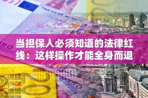 济南当担保人必须知道的法律红线：这样操作才能全身而退