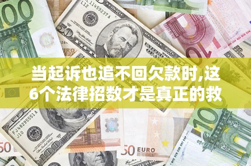 济南当起诉也追不回欠款时,这6个法律招数才是真正的救命稻草