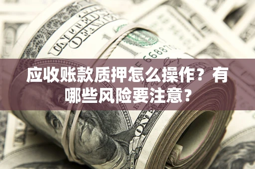 济南应收账款质押怎么操作？有哪些风险要注意？