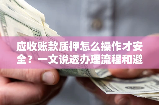 济南应收账款质押怎么操作才安全？一文说透办理流程和避险绝招
